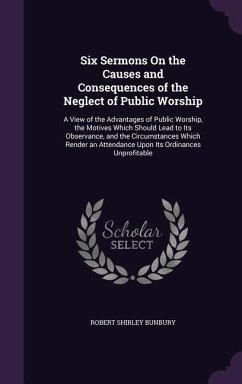 Six Sermons On the Causes and Consequences of the Neglect of Public Worship: A View of the Advantages of Public Worship, the Motives Which Should Lead - Bunbury, Robert Shirley