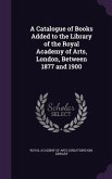 A Catalogue of Books Added to the Library of the Royal Academy of Arts, London, Between 1877 and 1900