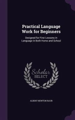 Practical Language Work for Beginners: Designed for First Lessons in Language in Both Home and School - Raub, Albert Newton