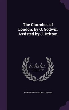 The Churches of London, by G. Godwin Assisted by J. Britton - Britton, John; Godwin, George