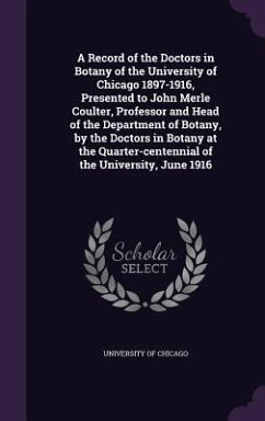 A Record of the Doctors in Botany of the University of Chicago 1897-1916, Presented to John Merle Coulter, Professor and Head of the Department of Botany, by the Doctors in Botany at the Quarter-centennial of the University, June 1916 - Chicago, University Of