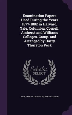 Examination Papers Used During the Years 1877-1882 in Harvard, Yale, Columbia, Cornell, Amherst and Williams Colleges. Comp. and Arranged by Harry Thu