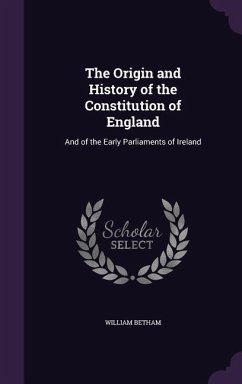 The Origin and History of the Constitution of England: And of the Early Parliaments of Ireland - Betham, William