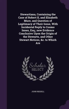 Stewartiana, Containing the Case of Robert II, and Elizabeth Mure, and Question of Legitimacy of Their Issue, With Incidental Reply to Cosmo Innes, Es - Riddell, John