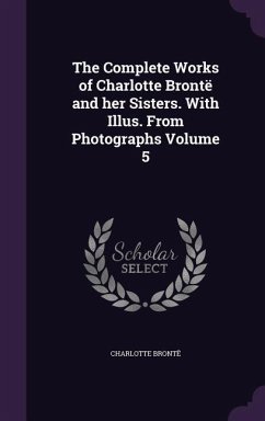 The Complete Works of Charlotte Brontë and her Sisters. With Illus. From Photographs Volume 5 - Brontë, Charlotte