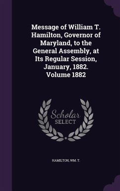 Message of William T. Hamilton, Governor of Maryland, to the General Assembly, at Its Regular Session, January, 1882. Volume 1882 - T, Hamilton Wm