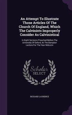 An Attempt To Illustrate Those Articles Of The Church Of England, Which The Calvinists Improperly Consider As Calvinistical: In Eight Sermons Preached - Laurence, Richard