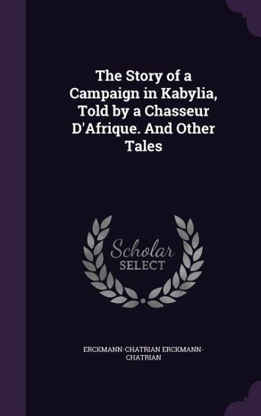 The Story of a Campaign in Kabylia, Told by a Chasseur D'Afrique. And Other Tales The Story of a Campaign in Kabylia, Told by a Chasseur D'Afrique. And Other Tales