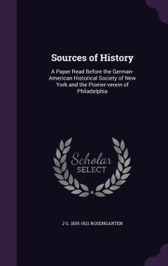 Sources of History: A Paper Read Before the German-American Historical Society of New York and the Pionier-verein of Philadelphia - Rosengarten, J. G.