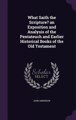 What Saith the Scripture? an Exposition and Analysis of the Pentateuch and Earlier Historical Books of the Old Testament - Anderson, John