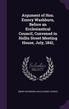 Argument of Hon. Emory Washburn, Before an Ecclesiastical Council, Convened in Hollis Street Meeting House, July, 1841; - Washburn, Emory; Church, Hollis Street