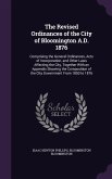 The Revised Ordinances of the City of Bloomington A.D. 1876: Comprising the General Ordinances, Acts of Incorporation, and Other Laws Affecting the Ci