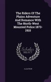 The Riders Of The Plains Adventure And Romance With The North-West Mounted Police 1873-1910