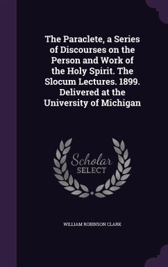 The Paraclete, a Series of Discourses on the Person and Work of the Holy Spirit. The Slocum Lectures. 1899. Delivered at the University of Michigan - Clark, William Robinson