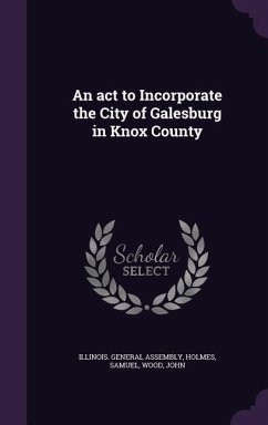 An act to Incorporate the City of Galesburg in Knox County - Assembly, Illinois General; Samuel, Holmes; John, Wood