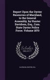 Report Upon the Oyster Resources of Maryland, to the General Assembly, by Hunter Davidson, Esq., Com. State Oyster Police Force. Volume 1870