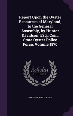 Report Upon the Oyster Resources of Maryland, to the General Assembly, by Hunter Davidson, Esq., Com. State Oyster Police Force. Volume 1870 - Esq, Davidson Hunter