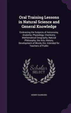 Oral Training Lessons in Natural Science and General Knowledge: Embracing the Subjects of Astronomy, Anatomy, Physiology, Chemistry, Mathematical Geog - Barnard, Henry