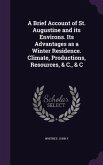 A Brief Account of St. Augustine and its Environs. Its Advantages as a Winter Residence. Climate, Productions, Resources, & C., & C