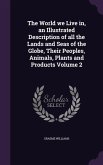 The World we Live in, an Illustrated Description of all the Lands and Seas of the Globe, Their Peoples, Animals, Plants and Products Volume 2