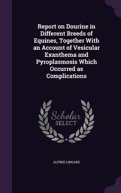 Report on Dourine in Different Breeds of Equines, Together With an Account of Vesicular Exanthema and Pyroplasmosis Which Occurred as Complications - Lingard, Alfred