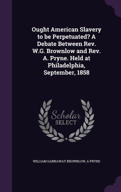 Ought American Slavery to be Perpetuated? A Debate Between Rev. W.G. Brownlow and Rev. A. Pryne. Held at Philadelphia, September, 1858 - Brownlow, William Gannaway; Pryne, A.