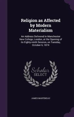 Religion as Affected by Modern Materialism: An Address Delivered in Manchester New College, London, at the Opening of its Eighty-ninth Session, on Tue - Martineau, James