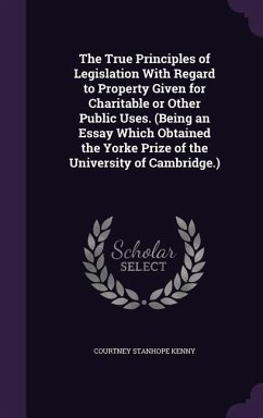 The True Principles of Legislation With Regard to Property Given for Charitable or Other Public Uses. (Being an Essay Which Obtained the Yorke Prize of the University of Cambridge.) - Kenny, Courtney Stanhope