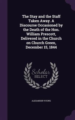 The Stay and the Staff Taken Away. A Discourse Occasioned by the Death of the Hon. William Prescott, Delivered in the Church on Church Green, December - Young, Alexander