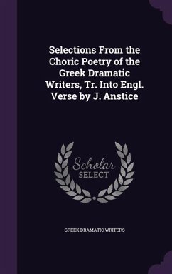 Selections From the Choric Poetry of the Greek Dramatic Writers, Tr. Into Engl. Verse by J. Anstice - Writers, Greek Dramatic