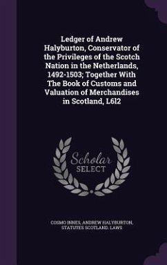 Ledger of Andrew Halyburton, Conservator of the Privileges of the Scotch Nation in the Netherlands, 1492-1503; Together With The Book of Customs and V - Innes, Cosmo; Halyburton, Andrew; Scotland Laws, Statutes