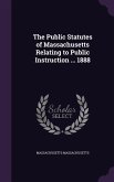 The Public Statutes of Massachusetts Relating to Public Instruction ... 1888