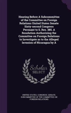 Hearing Before A Subcommittee of the Committee on Foreign Relations United States Senate Sixty-second Congress Persuant to S. Res. 385. A Resolution Authorizing the Committee on Foreign Relations to Investigate as to the Alleged Invasion of Nicaragua by A
