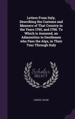 Letters From Italy, Describing the Customs and Manners of That Country in the Years 1765, and 1766. To Which is Annexed, an Admonition to Gentlemen who Pass the Alps, in Their Tour Through Italy - Sharp, Samuel