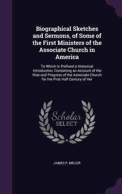 Biographical Sketches and Sermons, of Some of the First Ministers of the Associate Church in America - Miller, James P