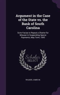 Argument in the Case of the State vs. the Bank of South Carolina: Scire Facias to Repeal a Charter for Misuser in Suspending Specie Payments, May Term - M, Walker James