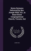 Seven Sermons Delivered by Rev. Joseph Wild, D.D., in Bond Street Congregational Church, Toronto, Ont