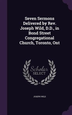 Seven Sermons Delivered by Rev. Joseph Wild, D.D., in Bond Street Congregational Church, Toronto, Ont - Wild, Joseph