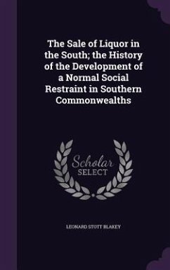 The Sale of Liquor in the South; the History of the Development of a Normal Social Restraint in Southern Commonwealths - Blakey, Leonard Stott