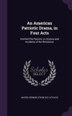 An American Patriotic Drama, in Four Acts: Entitled The Patriots: or, Scenes and Incidents of the Revolution
