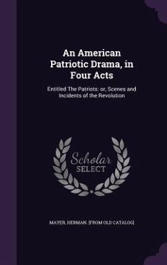 An American Patriotic Drama, in Four Acts: Entitled The Patriots: or, Scenes and Incidents of the Revolution