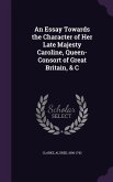 An Essay Towards the Character of Her Late Majesty Caroline, Queen-Consort of Great Britain, & C