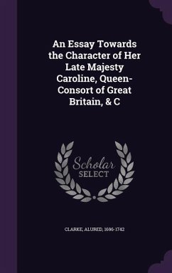 An Essay Towards the Character of Her Late Majesty Caroline, Queen-Consort of Great Britain, & C - 1696-1742, Clarke Alured