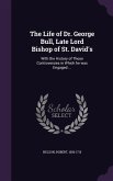 The Life of Dr. George Bull, Late Lord Bishop of St. David's: With the History of Those Controversies in Which he was Engaged ...