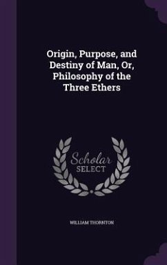 Origin, Purpose, and Destiny of Man, Or, Philosophy of the Three Ethers - Thornton, William