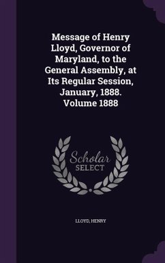 Message of Henry Lloyd, Governor of Maryland, to the General Assembly, at Its Regular Session, January, 1888. Volume 1888 - Henry, Lloyd