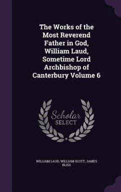 The Works of the Most Reverend Father in God, William Laud, Sometime Lord Archbishop of Canterbury Volume 6 - Laud, William; Scott, William; Bliss, James