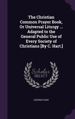 The Christian Common Prayer Book, Or Universal Liturgy ... Adapted to the General Public Use of Every Society of Christians [By C. Hart.] - Hart, Cheyney