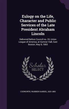 Eulogy on the Life, Character and Public Services of the Late President Abraham Lincoln: Delivered Before Council no. 33, Union League of America, at