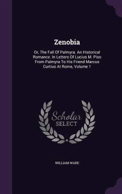 Zenobia: Or, The Fall Of Palmyra. An Historical Romance. In Letters Of Lucius M. Piso From Palmyra To His Friend Marcus Curtius - Ware, William